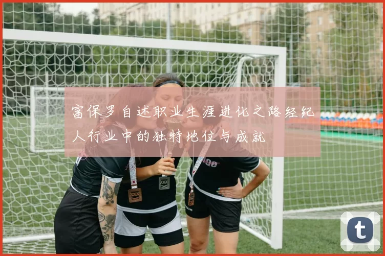 富保罗自述职业生涯进化之路经纪人行业中的独特地位与成就