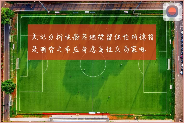 美记分析快船若继续留住伦纳德将是明智之举应考虑高位交易策略