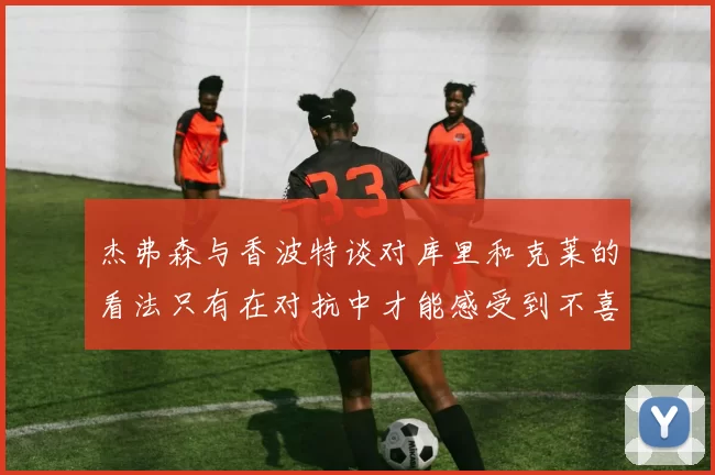 杰弗森与香波特谈对库里和克莱的看法只有在对抗中才能感受到不喜欢