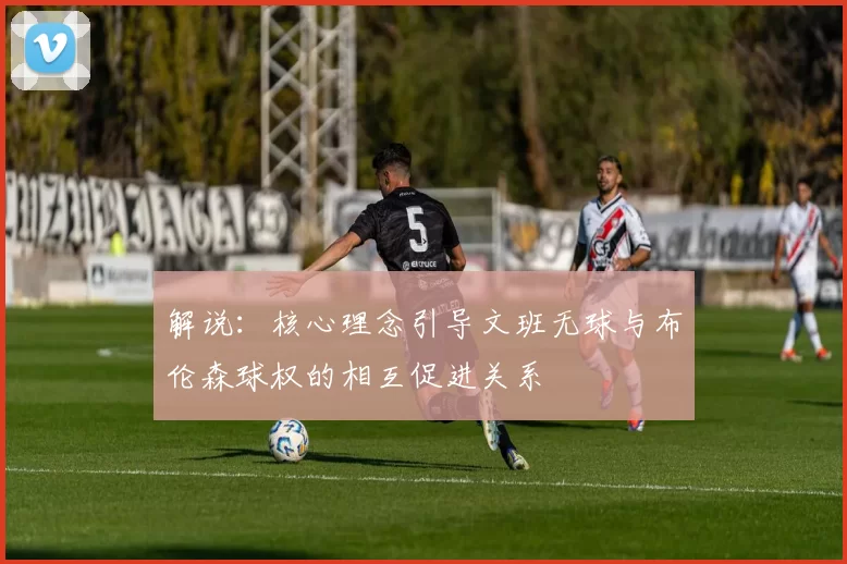 解说：核心理念引导文班无球与布伦森球权的相互促进关系