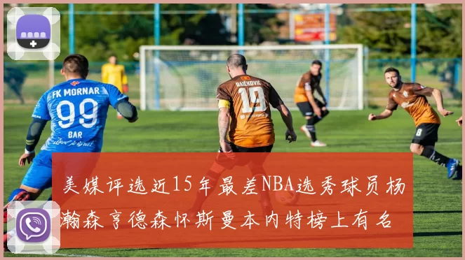美媒评选近15年最差NBA选秀球员杨瀚森亨德森怀斯曼本内特榜上有名